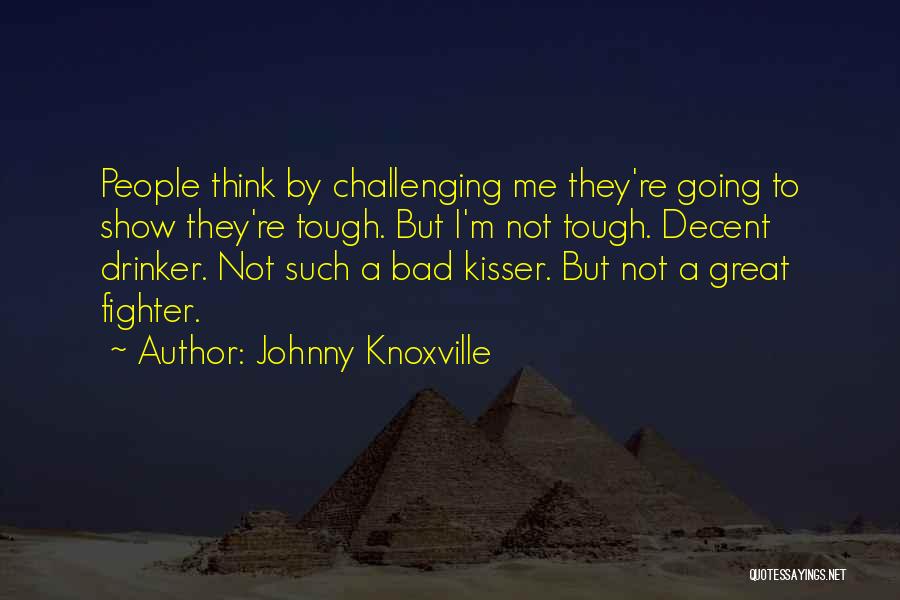 Johnny Knoxville Quotes: People Think By Challenging Me They're Going To Show They're Tough. But I'm Not Tough. Decent Drinker. Not Such A