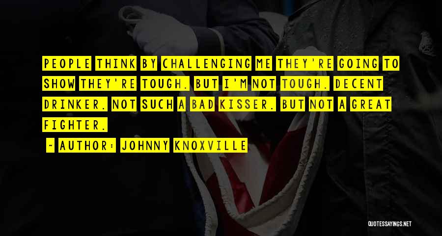 Johnny Knoxville Quotes: People Think By Challenging Me They're Going To Show They're Tough. But I'm Not Tough. Decent Drinker. Not Such A