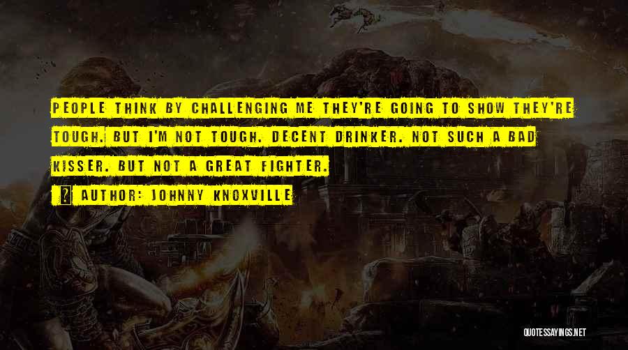 Johnny Knoxville Quotes: People Think By Challenging Me They're Going To Show They're Tough. But I'm Not Tough. Decent Drinker. Not Such A