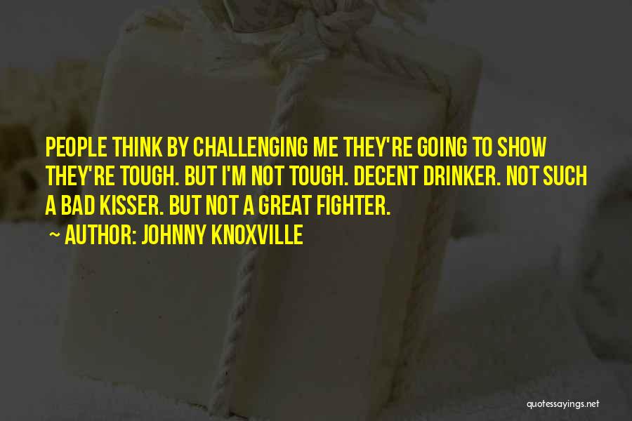 Johnny Knoxville Quotes: People Think By Challenging Me They're Going To Show They're Tough. But I'm Not Tough. Decent Drinker. Not Such A