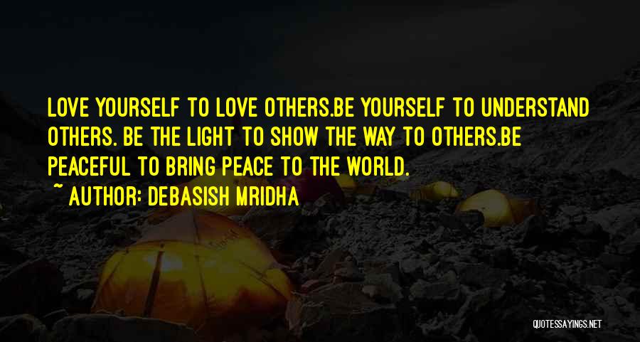 Debasish Mridha Quotes: Love Yourself To Love Others.be Yourself To Understand Others. Be The Light To Show The Way To Others.be Peaceful To