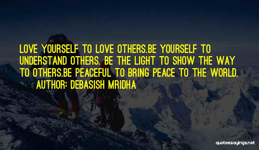 Debasish Mridha Quotes: Love Yourself To Love Others.be Yourself To Understand Others. Be The Light To Show The Way To Others.be Peaceful To