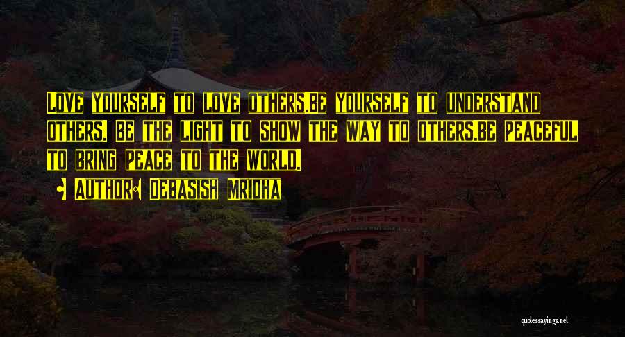 Debasish Mridha Quotes: Love Yourself To Love Others.be Yourself To Understand Others. Be The Light To Show The Way To Others.be Peaceful To