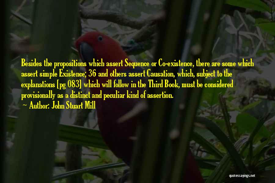 John Stuart Mill Quotes: Besides The Propositions Which Assert Sequence Or Co-existence, There Are Some Which Assert Simple Existence; 36 And Others Assert Causation,