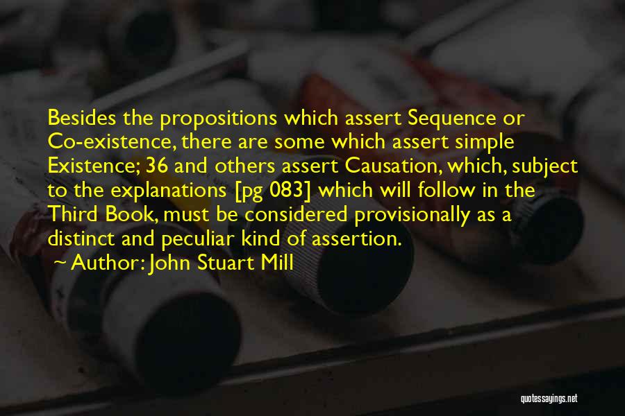 John Stuart Mill Quotes: Besides The Propositions Which Assert Sequence Or Co-existence, There Are Some Which Assert Simple Existence; 36 And Others Assert Causation,