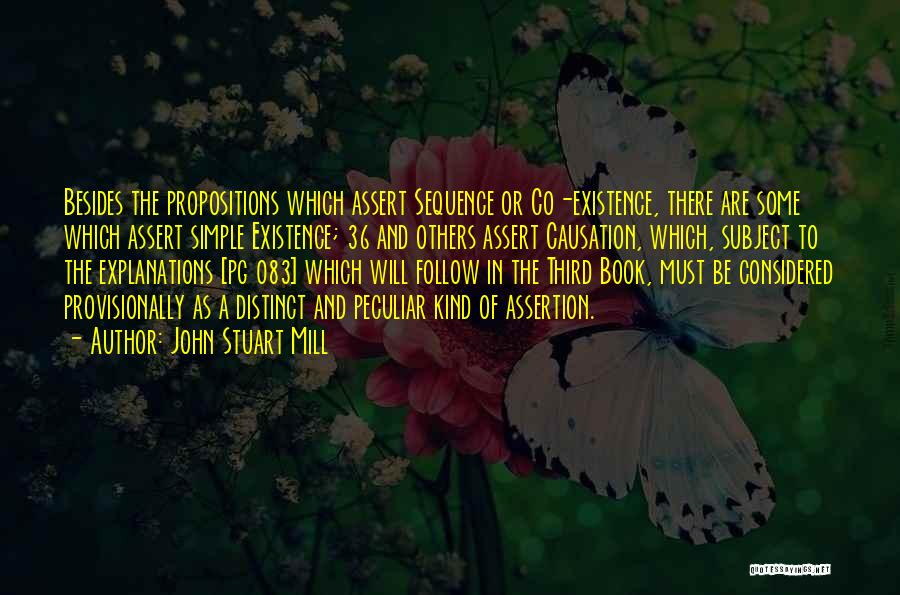 John Stuart Mill Quotes: Besides The Propositions Which Assert Sequence Or Co-existence, There Are Some Which Assert Simple Existence; 36 And Others Assert Causation,