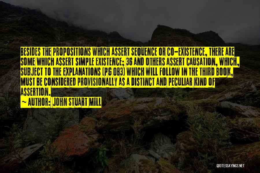 John Stuart Mill Quotes: Besides The Propositions Which Assert Sequence Or Co-existence, There Are Some Which Assert Simple Existence; 36 And Others Assert Causation,