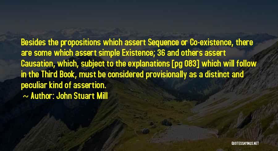 John Stuart Mill Quotes: Besides The Propositions Which Assert Sequence Or Co-existence, There Are Some Which Assert Simple Existence; 36 And Others Assert Causation,