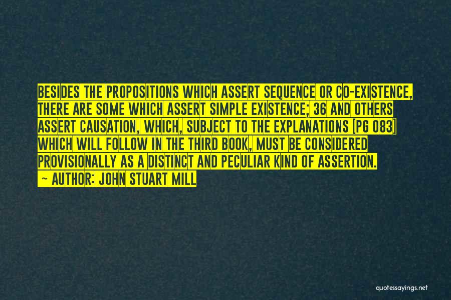 John Stuart Mill Quotes: Besides The Propositions Which Assert Sequence Or Co-existence, There Are Some Which Assert Simple Existence; 36 And Others Assert Causation,