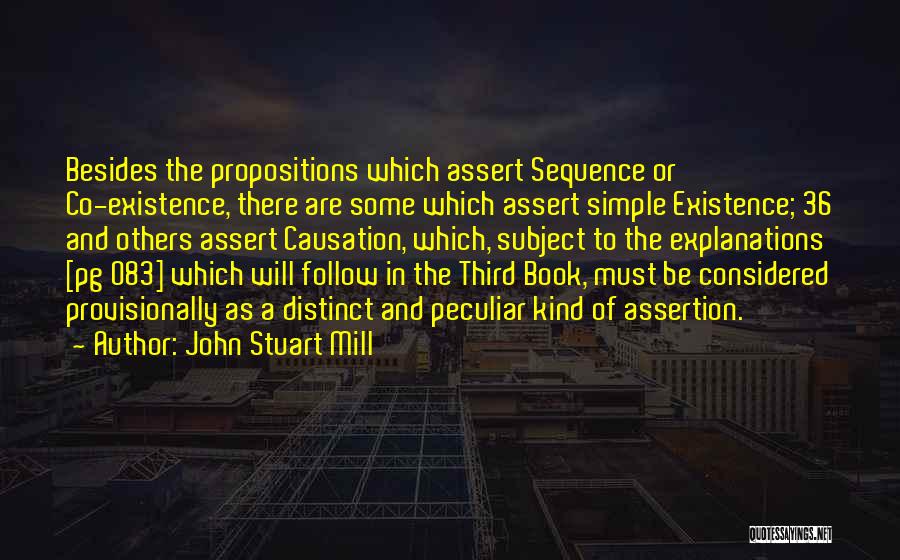 John Stuart Mill Quotes: Besides The Propositions Which Assert Sequence Or Co-existence, There Are Some Which Assert Simple Existence; 36 And Others Assert Causation,