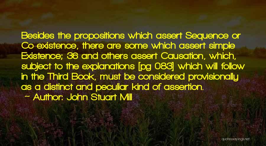 John Stuart Mill Quotes: Besides The Propositions Which Assert Sequence Or Co-existence, There Are Some Which Assert Simple Existence; 36 And Others Assert Causation,