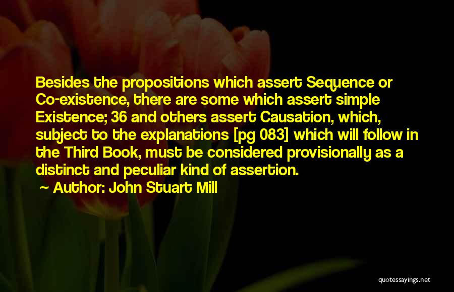 John Stuart Mill Quotes: Besides The Propositions Which Assert Sequence Or Co-existence, There Are Some Which Assert Simple Existence; 36 And Others Assert Causation,