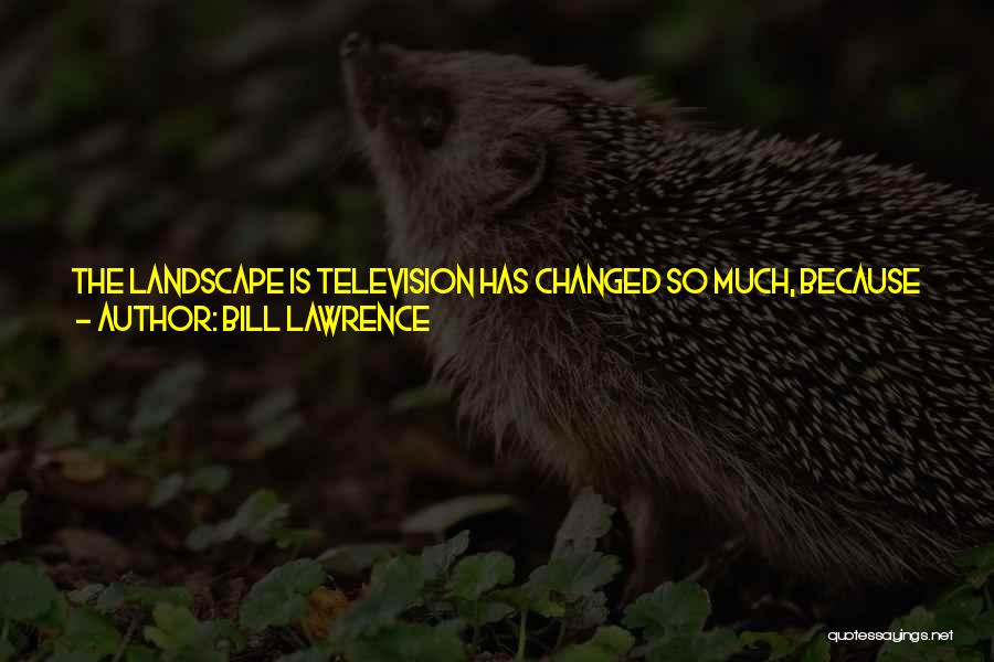 Bill Lawrence Quotes: The Landscape Is Television Has Changed So Much, Because There Are So Many Outlets, That The Odds Of Getting A