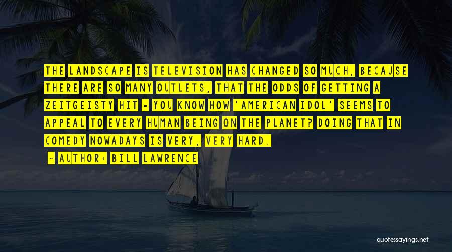Bill Lawrence Quotes: The Landscape Is Television Has Changed So Much, Because There Are So Many Outlets, That The Odds Of Getting A