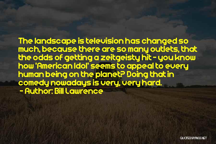 Bill Lawrence Quotes: The Landscape Is Television Has Changed So Much, Because There Are So Many Outlets, That The Odds Of Getting A