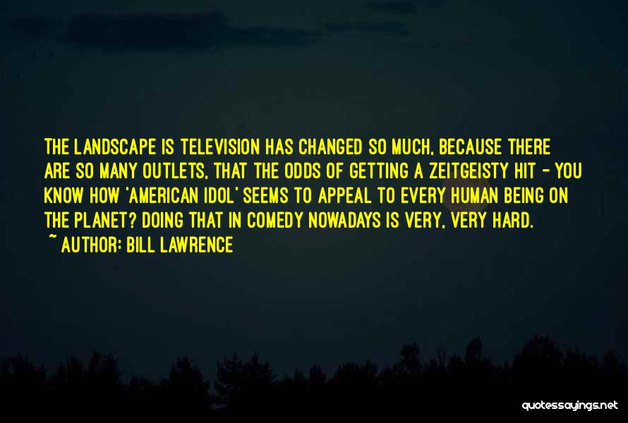 Bill Lawrence Quotes: The Landscape Is Television Has Changed So Much, Because There Are So Many Outlets, That The Odds Of Getting A