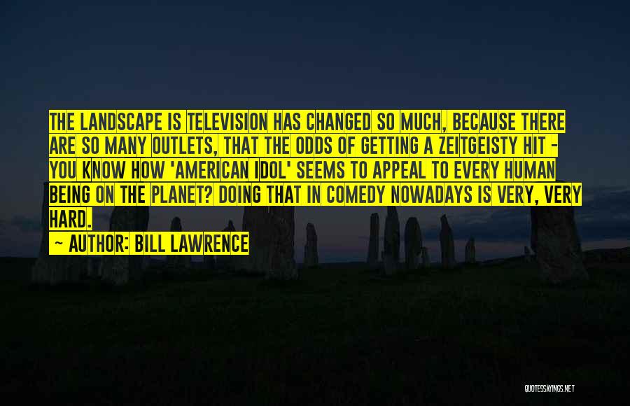 Bill Lawrence Quotes: The Landscape Is Television Has Changed So Much, Because There Are So Many Outlets, That The Odds Of Getting A