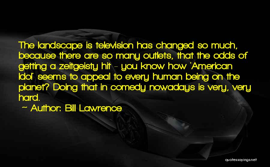 Bill Lawrence Quotes: The Landscape Is Television Has Changed So Much, Because There Are So Many Outlets, That The Odds Of Getting A