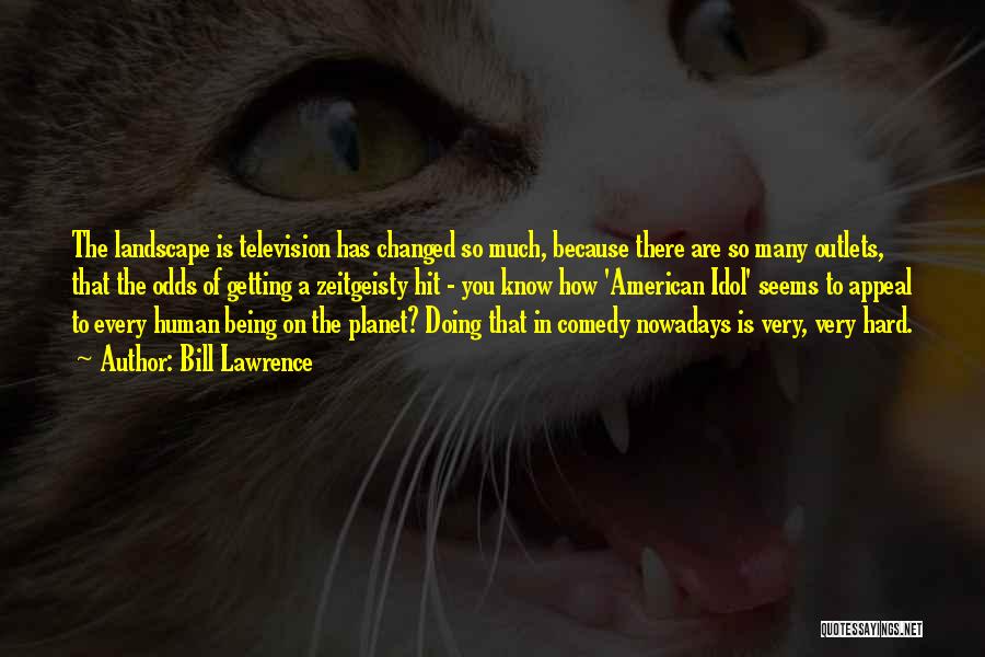 Bill Lawrence Quotes: The Landscape Is Television Has Changed So Much, Because There Are So Many Outlets, That The Odds Of Getting A
