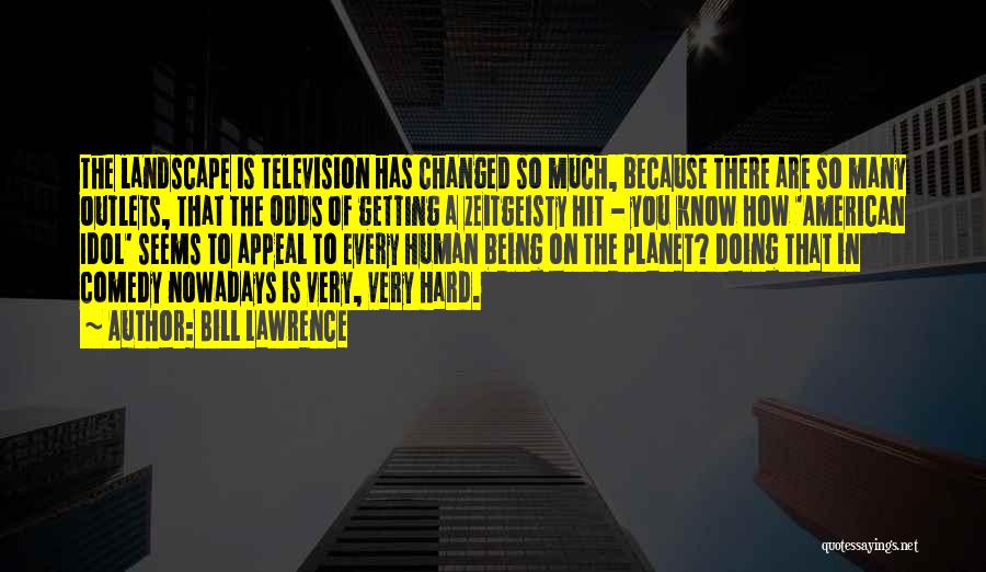 Bill Lawrence Quotes: The Landscape Is Television Has Changed So Much, Because There Are So Many Outlets, That The Odds Of Getting A
