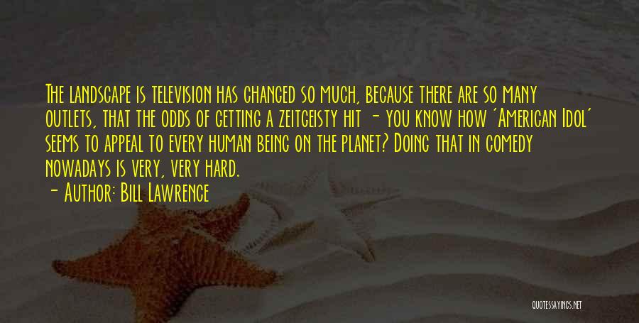 Bill Lawrence Quotes: The Landscape Is Television Has Changed So Much, Because There Are So Many Outlets, That The Odds Of Getting A
