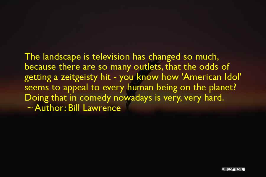 Bill Lawrence Quotes: The Landscape Is Television Has Changed So Much, Because There Are So Many Outlets, That The Odds Of Getting A