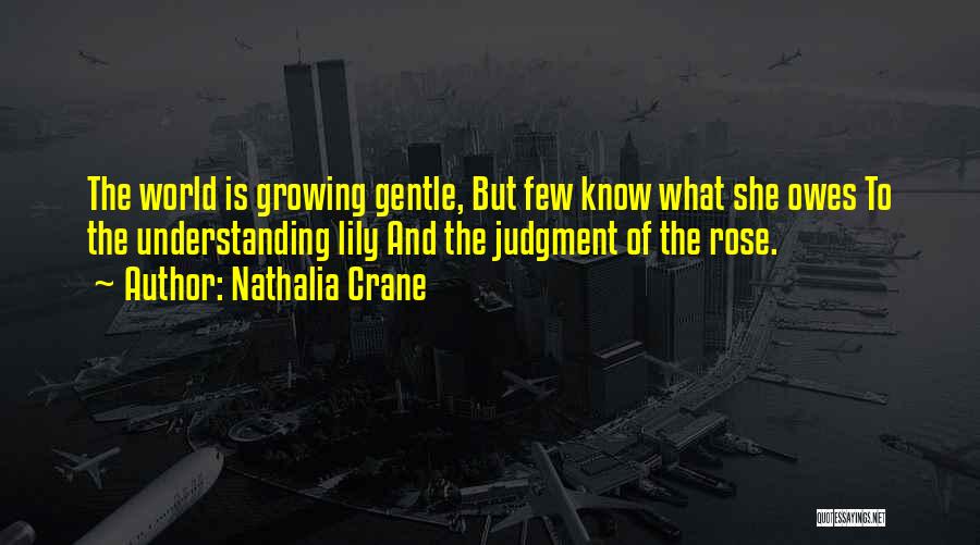 Nathalia Crane Quotes: The World Is Growing Gentle, But Few Know What She Owes To The Understanding Lily And The Judgment Of The