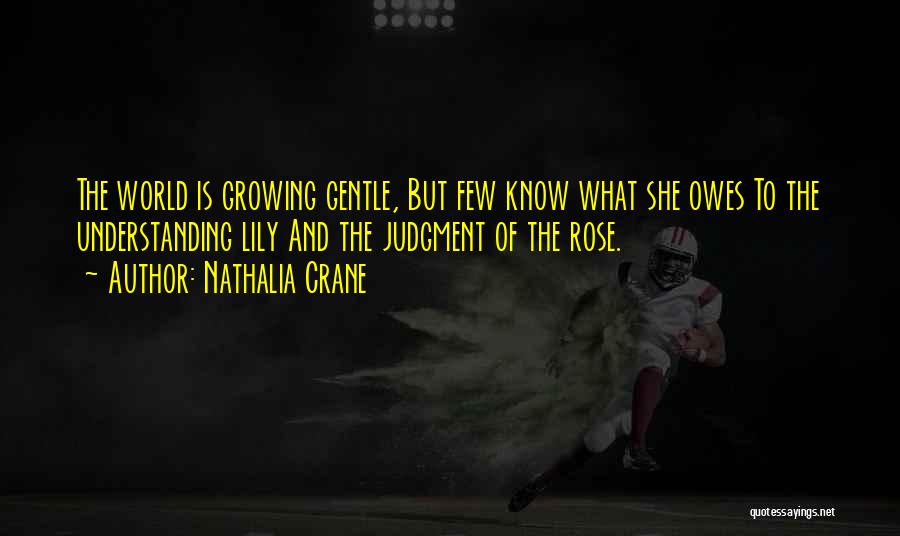 Nathalia Crane Quotes: The World Is Growing Gentle, But Few Know What She Owes To The Understanding Lily And The Judgment Of The