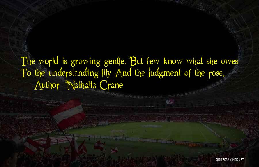 Nathalia Crane Quotes: The World Is Growing Gentle, But Few Know What She Owes To The Understanding Lily And The Judgment Of The