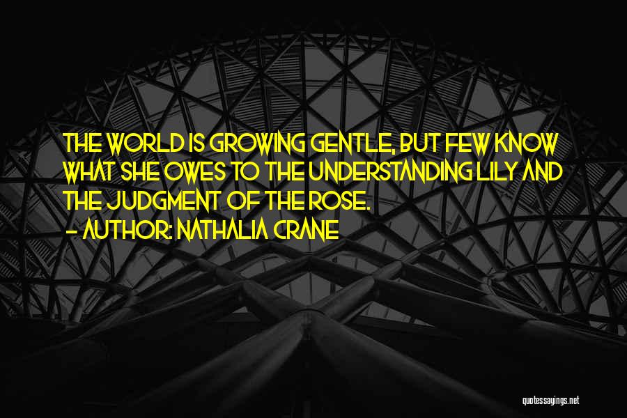 Nathalia Crane Quotes: The World Is Growing Gentle, But Few Know What She Owes To The Understanding Lily And The Judgment Of The