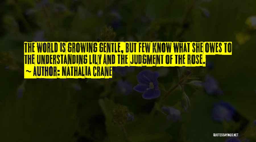 Nathalia Crane Quotes: The World Is Growing Gentle, But Few Know What She Owes To The Understanding Lily And The Judgment Of The