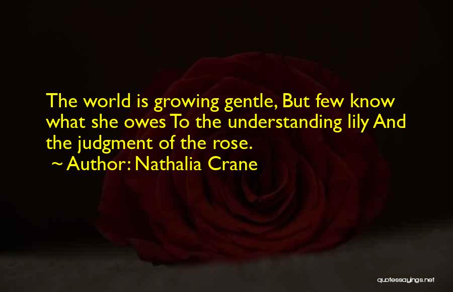 Nathalia Crane Quotes: The World Is Growing Gentle, But Few Know What She Owes To The Understanding Lily And The Judgment Of The