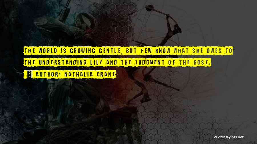 Nathalia Crane Quotes: The World Is Growing Gentle, But Few Know What She Owes To The Understanding Lily And The Judgment Of The