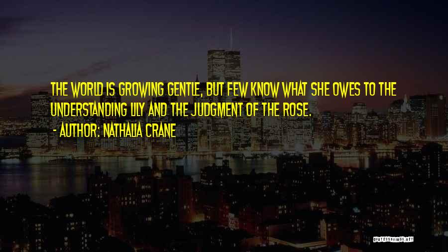 Nathalia Crane Quotes: The World Is Growing Gentle, But Few Know What She Owes To The Understanding Lily And The Judgment Of The