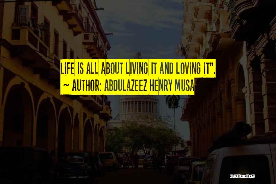 Abdulazeez Henry Musa Quotes: Life Is All About Living It And Loving It.