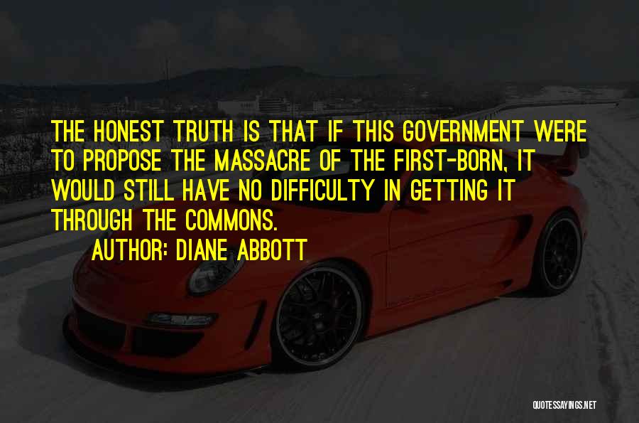 Diane Abbott Quotes: The Honest Truth Is That If This Government Were To Propose The Massacre Of The First-born, It Would Still Have