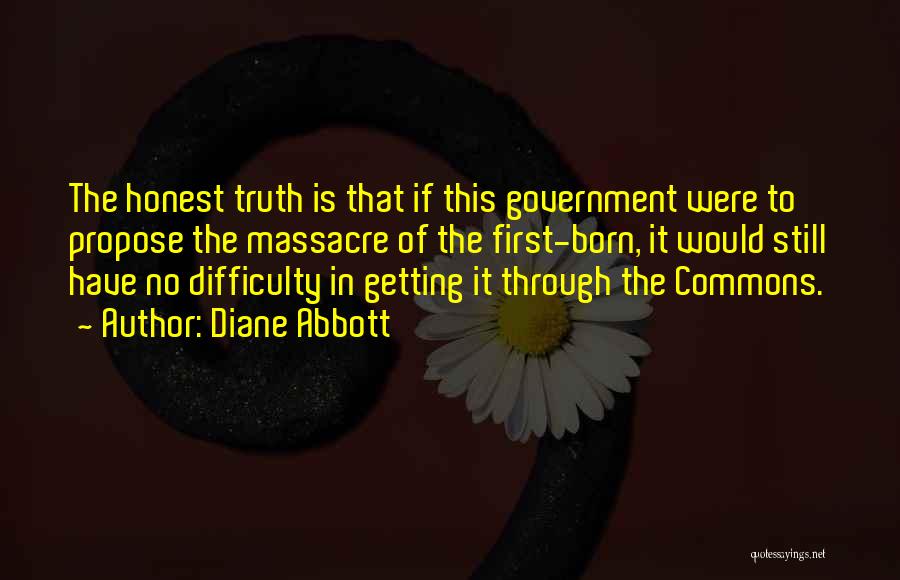 Diane Abbott Quotes: The Honest Truth Is That If This Government Were To Propose The Massacre Of The First-born, It Would Still Have