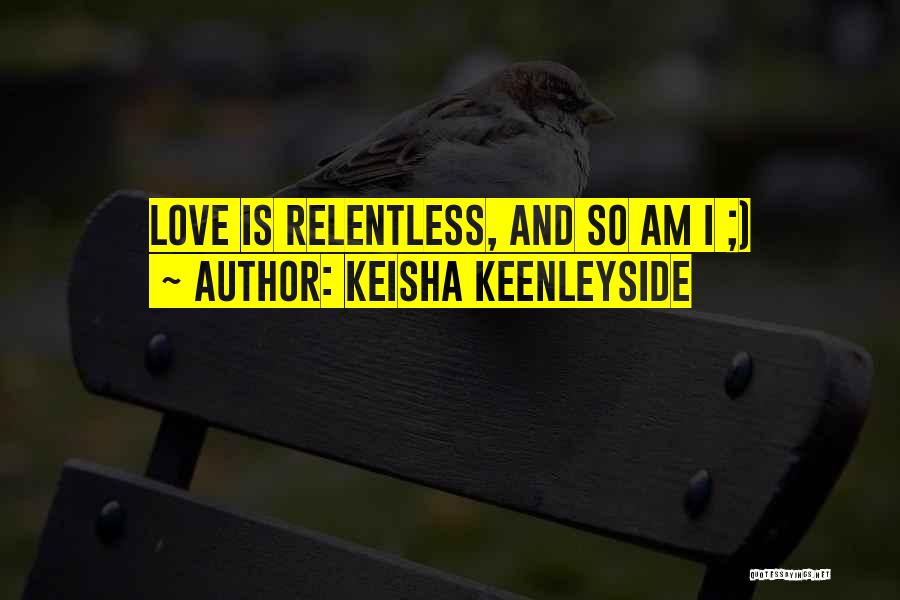 Keisha Keenleyside Quotes: Love Is Relentless, And So Am I ;)