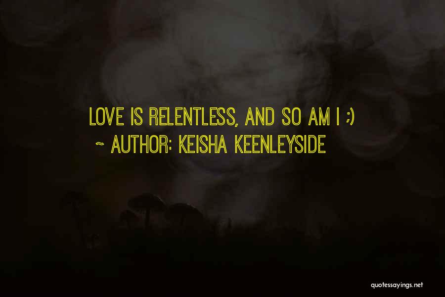 Keisha Keenleyside Quotes: Love Is Relentless, And So Am I ;)