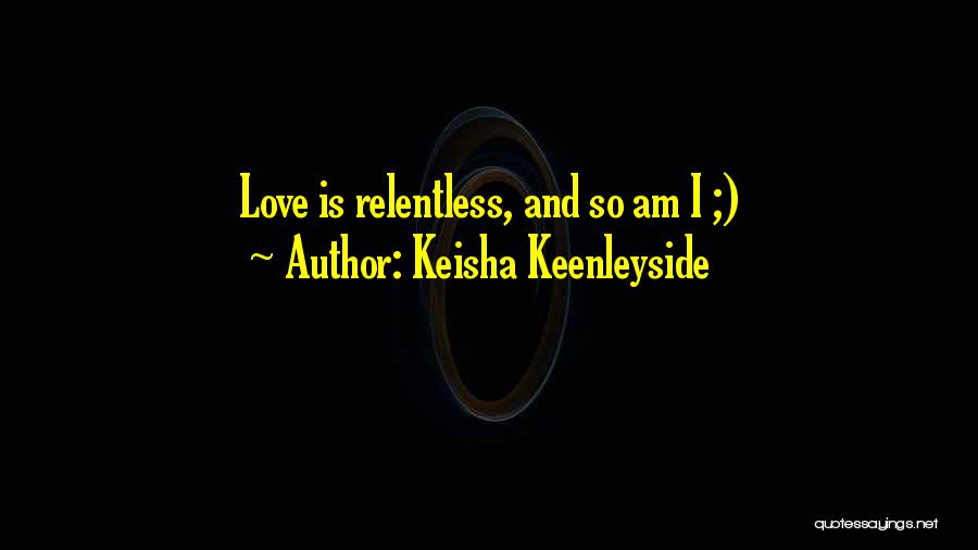 Keisha Keenleyside Quotes: Love Is Relentless, And So Am I ;)