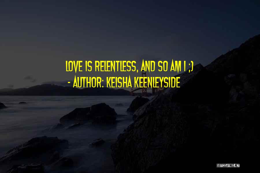 Keisha Keenleyside Quotes: Love Is Relentless, And So Am I ;)