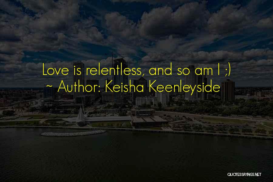 Keisha Keenleyside Quotes: Love Is Relentless, And So Am I ;)