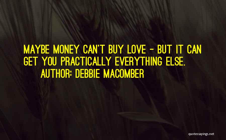 Debbie Macomber Quotes: Maybe Money Can't Buy Love - But It Can Get You Practically Everything Else.