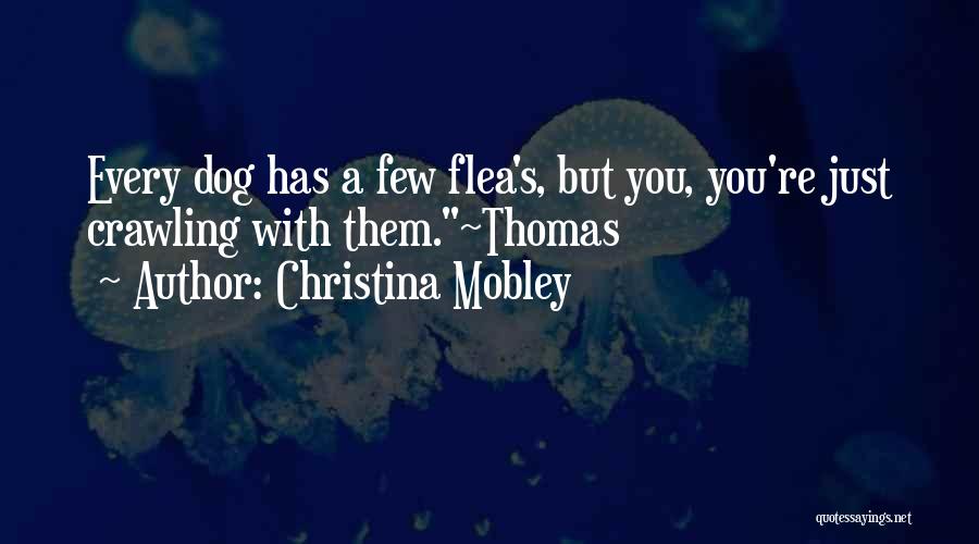 Christina Mobley Quotes: Every Dog Has A Few Flea's, But You, You're Just Crawling With Them.~thomas