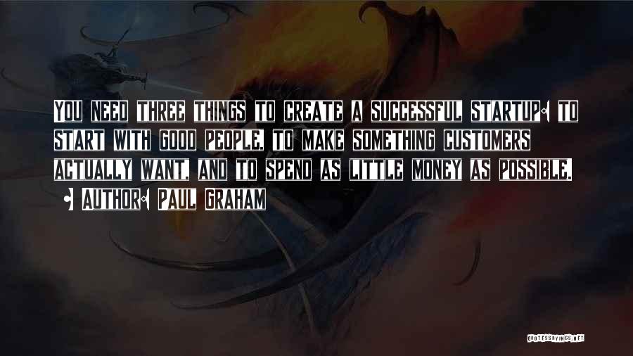 Paul Graham Quotes: You Need Three Things To Create A Successful Startup: To Start With Good People, To Make Something Customers Actually Want,