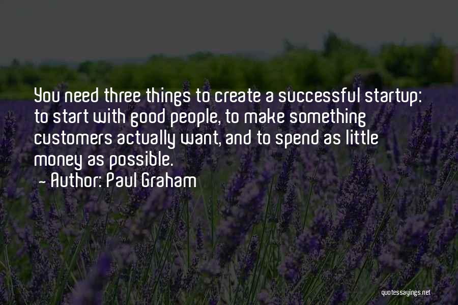 Paul Graham Quotes: You Need Three Things To Create A Successful Startup: To Start With Good People, To Make Something Customers Actually Want,