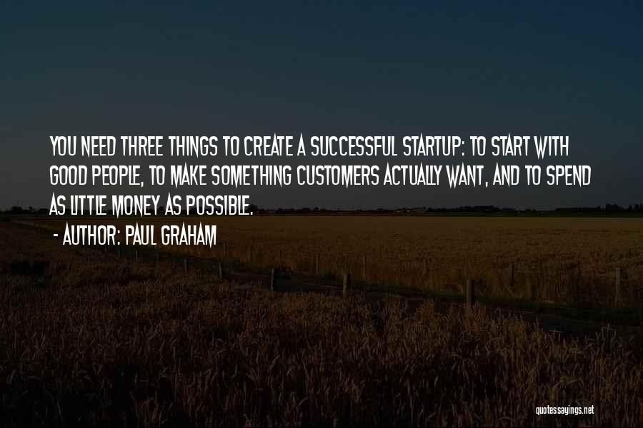 Paul Graham Quotes: You Need Three Things To Create A Successful Startup: To Start With Good People, To Make Something Customers Actually Want,