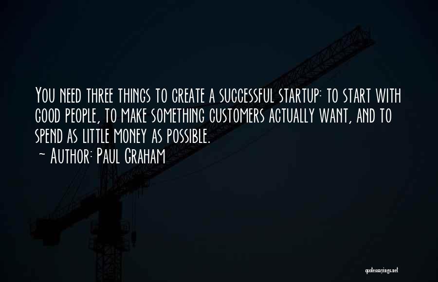 Paul Graham Quotes: You Need Three Things To Create A Successful Startup: To Start With Good People, To Make Something Customers Actually Want,