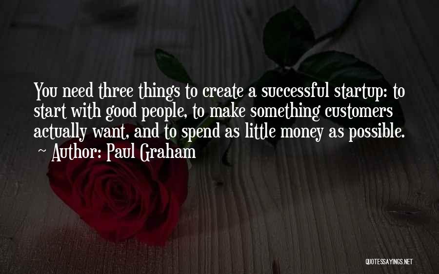 Paul Graham Quotes: You Need Three Things To Create A Successful Startup: To Start With Good People, To Make Something Customers Actually Want,