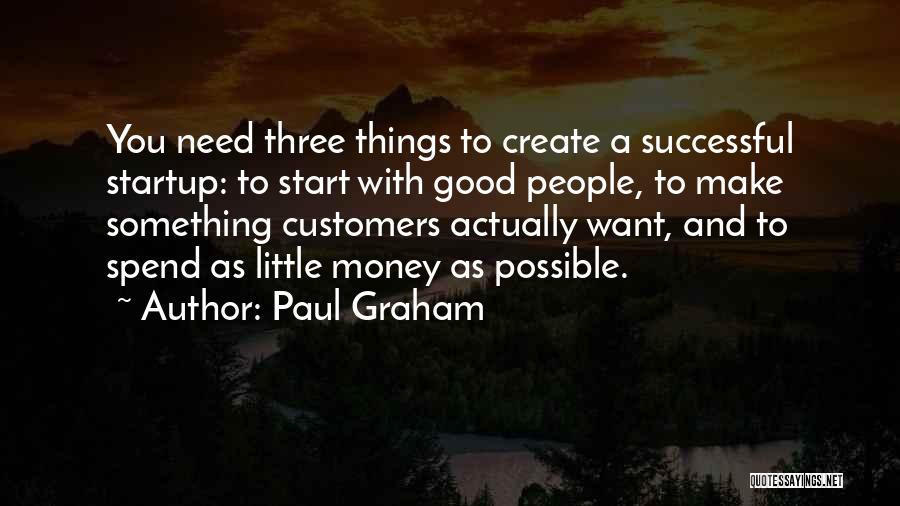 Paul Graham Quotes: You Need Three Things To Create A Successful Startup: To Start With Good People, To Make Something Customers Actually Want,